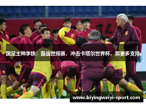 国足主帅李铁：备战世预赛，冲击卡塔尔世界杯，需更多支持
