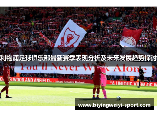 利物浦足球俱乐部最新赛季表现分析及未来发展趋势探讨