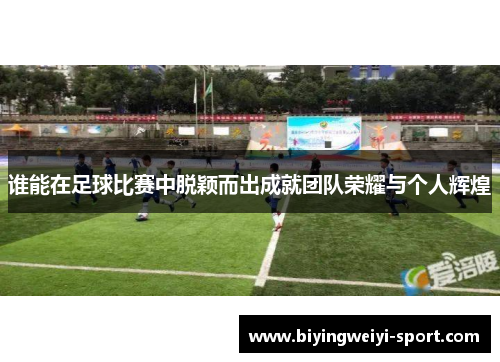 谁能在足球比赛中脱颖而出成就团队荣耀与个人辉煌
