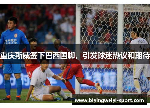 重庆斯威签下巴西国脚，引发球迷热议和期待