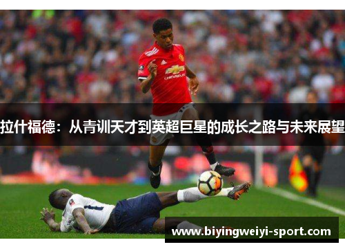 拉什福德：从青训天才到英超巨星的成长之路与未来展望