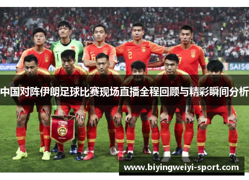中国对阵伊朗足球比赛现场直播全程回顾与精彩瞬间分析